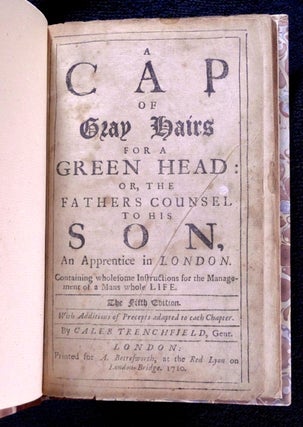A Cap of Gray Hairs for a Green Head: or, the Father’s Counsel to his Son, an Apprentice in London. Containing wholesome Instructions for the Management of a Man’s whole Life. With Additions of Precepts to each Chapter.