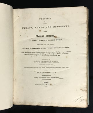 A Treatise on the Wealth, Power, and Resources of the British Empire in every Quarter of the World, including the East Indies: The Rise and Progress of the Funding System Explained; With Observations on the National Resources for the beneficial Employment of a redundant Population, and for rewarding the Military and Naval Officers, Soldiers, and Seamen, for their Services to their Country during the late War. Illustrated by copious statistical tables, constructed on a new plan, and exhibiting a collected view of the different subjects discussed in this work