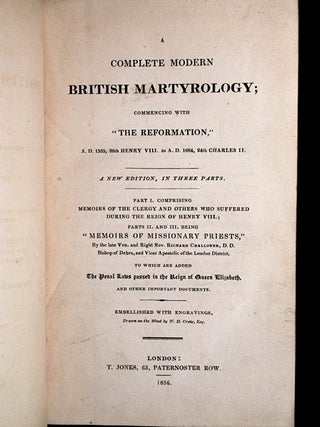 A Complete Modern British Martyrology; commencing with 'the Reformation', A.D. 1535, 26th Henry VIII. to A.D. 1684, 24th Charles II. A New Edition, in Three Parts. Part I. Comprising Memoirs of the Clergy and others who suffered during the reign of Henry VIII.; Parts II. and III. being 'Memoirs of Missionary Priests,' By the late Ven. and Right Rev Richard Challoner, D.D. Bishop of Debra and Vicar Apostolic of the London District. To which are added The Penal Laws passed in the Reign of Queen Elizabeth, and other Important Documents.