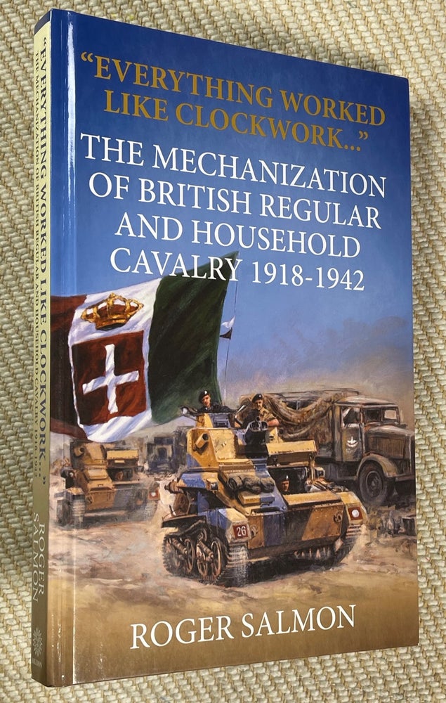 Item #20161040 'Everything Worked Like Clockwork' - The Mechanization of British Regular and Household Cavalry 1918-1942. [Inscribed copy] Wolverhampton Military Studies No.18. Roger E. Salmon.